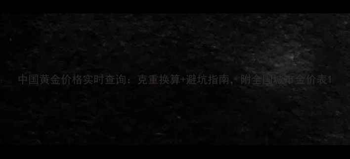 中国黄金价格实时查询克重换算避坑指南附全国城市金价表