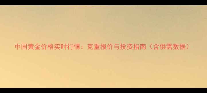 中国黄金价格实时行情克重报价与投资指南含供需数据