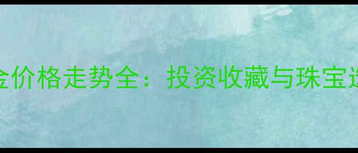 中国黄金价格走势全投资收藏与珠宝选购指南