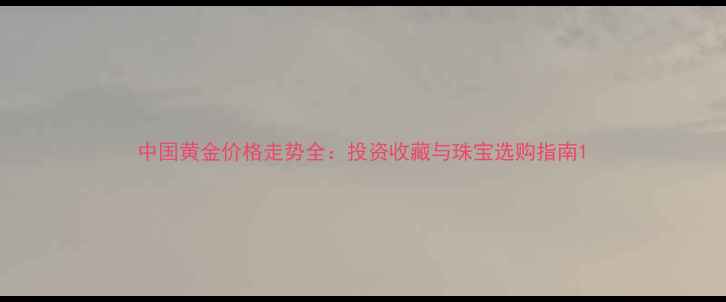 图片 中国黄金价格走势全：投资收藏与珠宝选购指南1