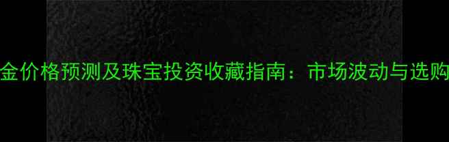 图片 中国黄金价格预测及珠宝投资收藏指南：市场波动与选购策略全