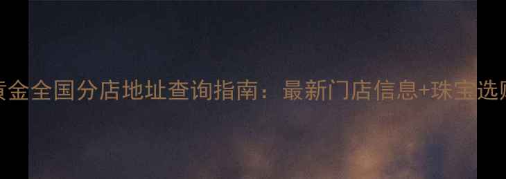 图片 中国黄金全国分店地址查询指南：最新门店信息+珠宝选购攻略