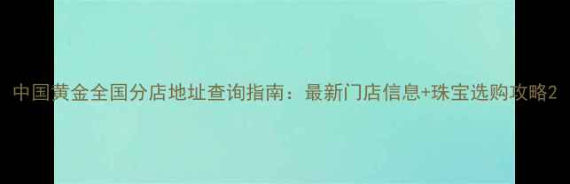 图片 中国黄金全国分店地址查询指南：最新门店信息+珠宝选购攻略2