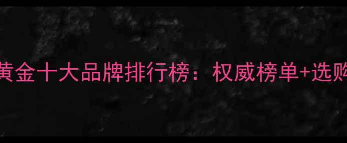 图片 中国黄金十大品牌排行榜：权威榜单+选购指南