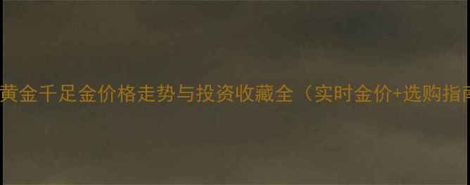 中国黄金千足金价格走势与投资收藏全实时金价选购指南