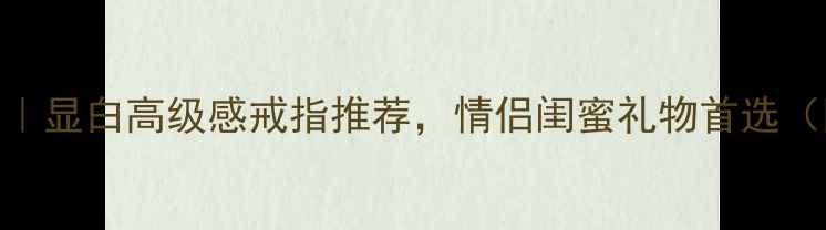 图片 中国黄金千足金婚戒定制｜显白高级感戒指推荐，情侣闺蜜礼物首选（附材质+款式+购买指南）