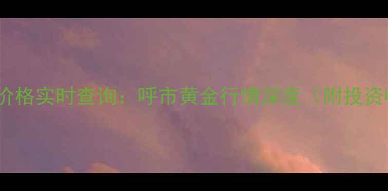 图片 中国黄金呼市价格实时查询：呼市黄金行情深度（附投资收藏全攻略）1