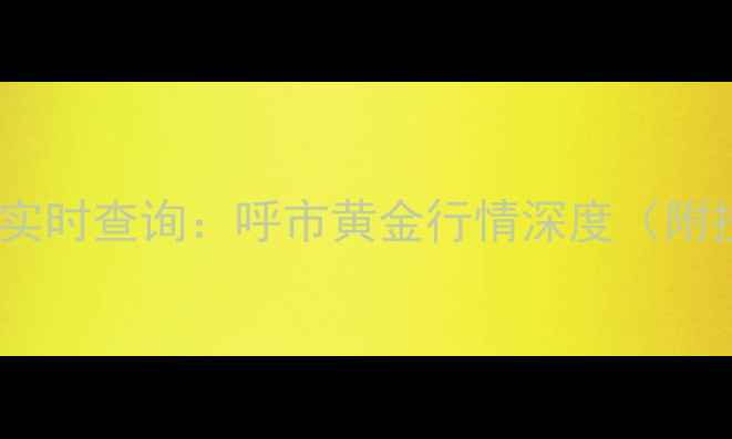 中国黄金呼市价格实时查询呼市黄金行情深度附投资收藏全攻略