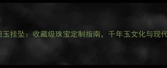 图片 中国黄金和田玉挂坠：收藏级珠宝定制指南，千年玉文化与现代工艺的融合1