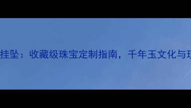 中国黄金和田玉挂坠收藏级珠宝定制指南千年玉文化与现代工艺的融合