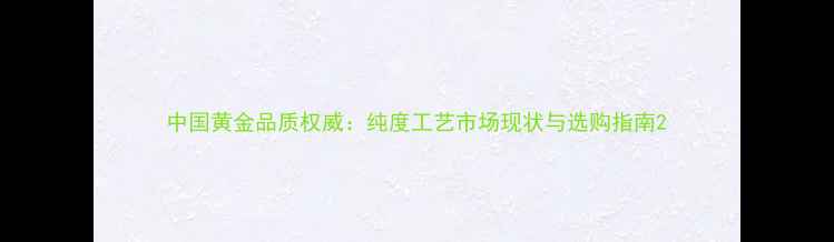 中国黄金品质权威纯度工艺市场现状与选购指南