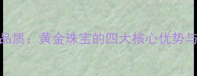 图片 中国黄金品质：黄金珠宝的四大核心优势与选购指南