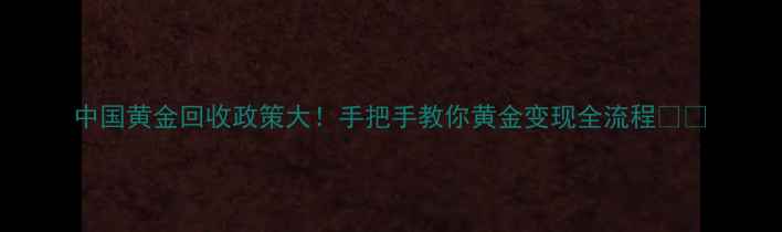 图片 中国黄金回收政策大！手把手教你黄金变现全流程💎📈
