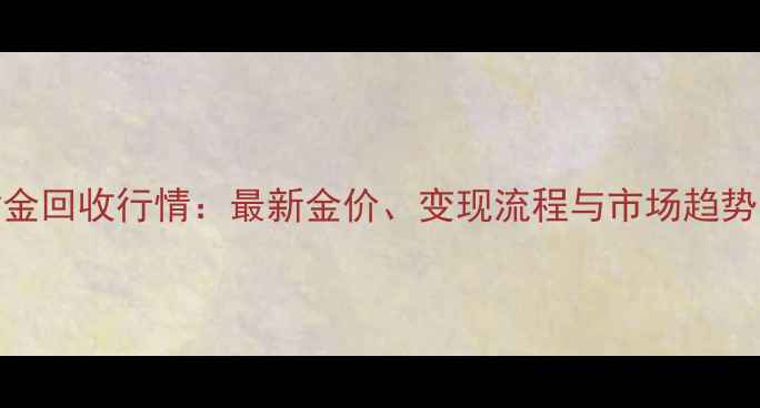 图片 中国黄金回收行情：最新金价、变现流程与市场趋势全指南