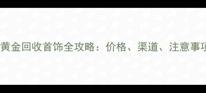 图片 中国黄金回收首饰全攻略：价格、渠道、注意事项全1