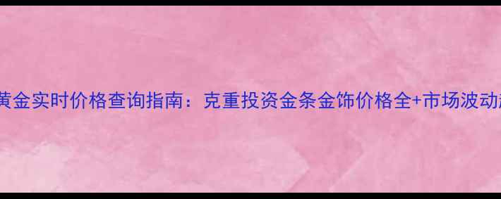 图片 中国黄金实时价格查询指南：克重投资金条金饰价格全+市场波动趋势1