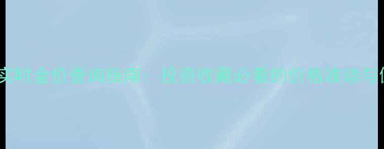 中国黄金实时金价查询指南投资收藏必看的价格波动与佩戴趋势