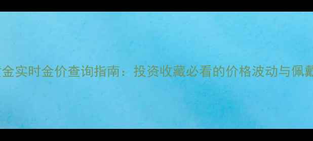 图片 中国黄金实时金价查询指南：投资收藏必看的价格波动与佩戴趋势2