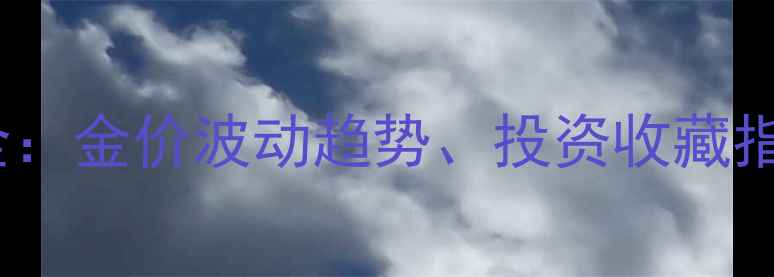 中国黄金实物价格全金价波动趋势投资收藏指南及珠宝选购技巧