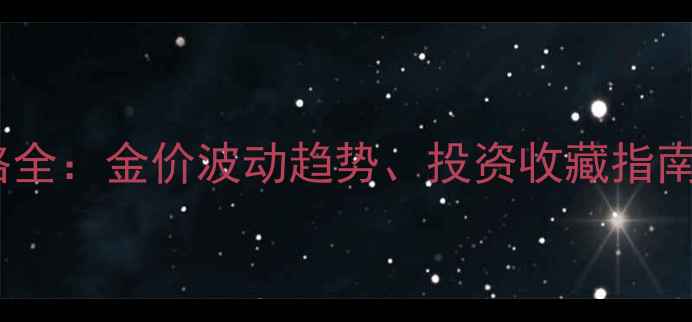图片 中国黄金实物价格全：金价波动趋势、投资收藏指南及珠宝选购技巧2