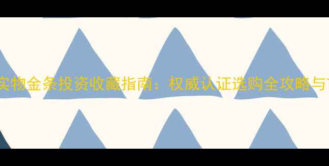 图片 中国黄金实物金条投资收藏指南：权威认证选购全攻略与市场趋势1