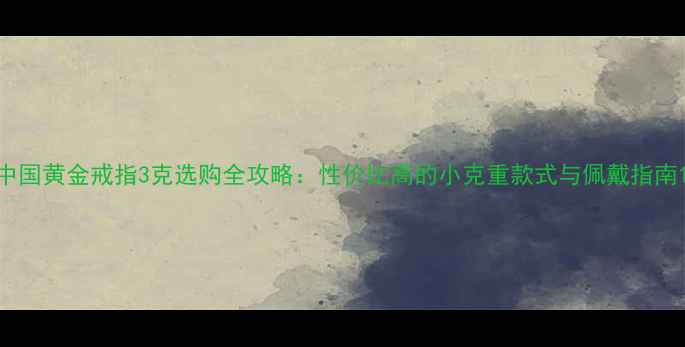 图片 中国黄金戒指3克选购全攻略：性价比高的小克重款式与佩戴指南1