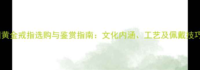 图片 中国黄金戒指选购与鉴赏指南：文化内涵、工艺及佩戴技巧全2