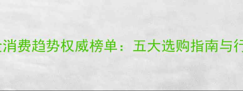 图片 中国黄金消费趋势权威榜单：五大选购指南与行业深度1