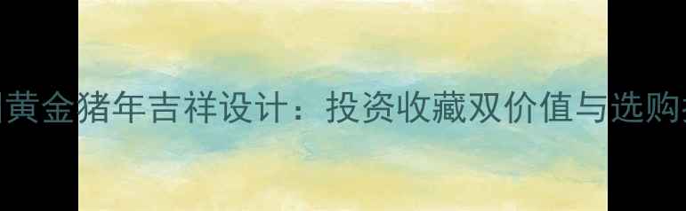 图片 中国黄金猪年吉祥设计：投资收藏双价值与选购指南