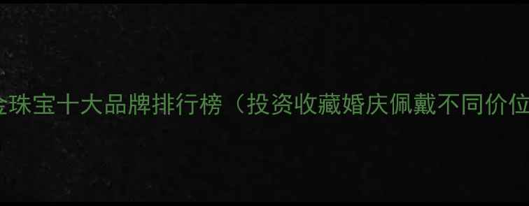 图片 中国黄金珠宝十大品牌排行榜（投资收藏婚庆佩戴不同价位推荐）2