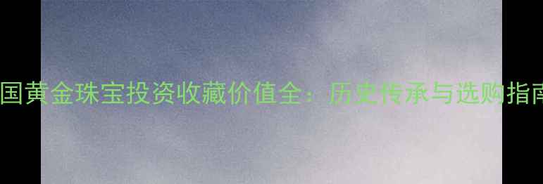 图片 中国黄金珠宝投资收藏价值全：历史传承与选购指南1