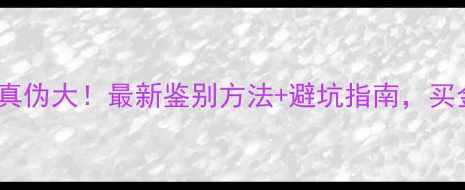 图片 中国黄金真伪大！最新鉴别方法+避坑指南，买金不踩雷2