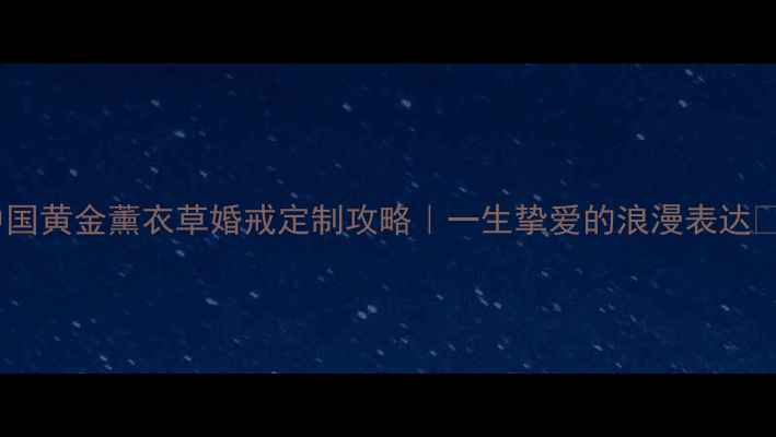 图片 中国黄金薰衣草婚戒定制攻略｜一生挚爱的浪漫表达💍2