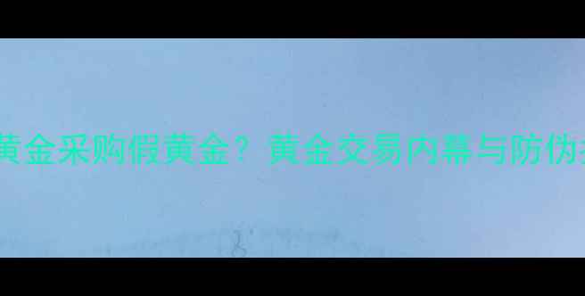 图片 中国黄金采购假黄金？黄金交易内幕与防伪指南2