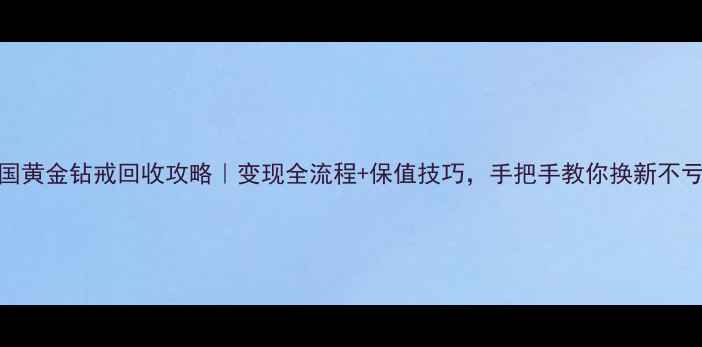 图片 中国黄金钻戒回收攻略｜变现全流程+保值技巧，手把手教你换新不亏！