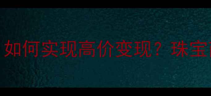 中国黄金钻石回收行情如何实现高价变现珠宝商必看的一站式回收指南