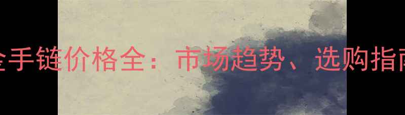 图片 中国黄金铂金手链价格全：市场趋势、选购指南与投资价值
