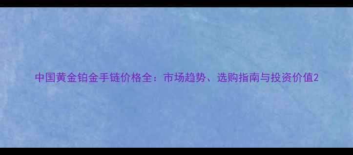 图片 中国黄金铂金手链价格全：市场趋势、选购指南与投资价值2