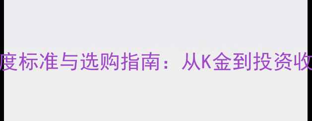 中国黄金首饰纯度标准与选购指南从K金到投资收藏的黄金含量全