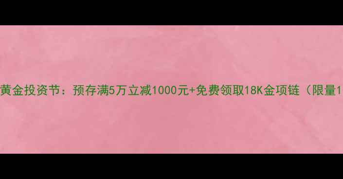 中国黄金黄金投资节预存满5万立减1000元免费领取18K金项链限量1000份