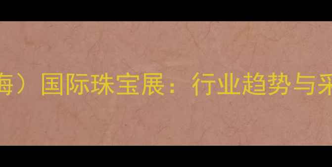 中国上海国际珠宝展行业趋势与采购指南全