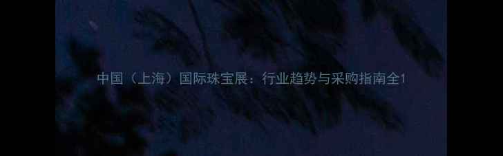 图片 中国（上海）国际珠宝展：行业趋势与采购指南全1