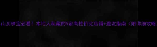 图片 中山买珠宝必看！本地人私藏的5家高性价比店铺+避坑指南（附详细攻略）