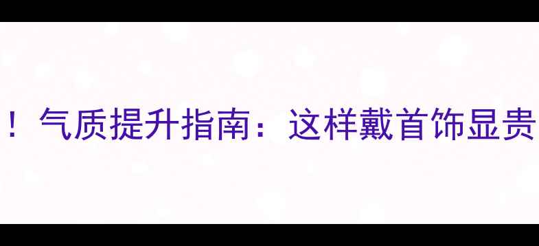 中年女性必看气质提升指南这样戴首饰显贵气不显老气