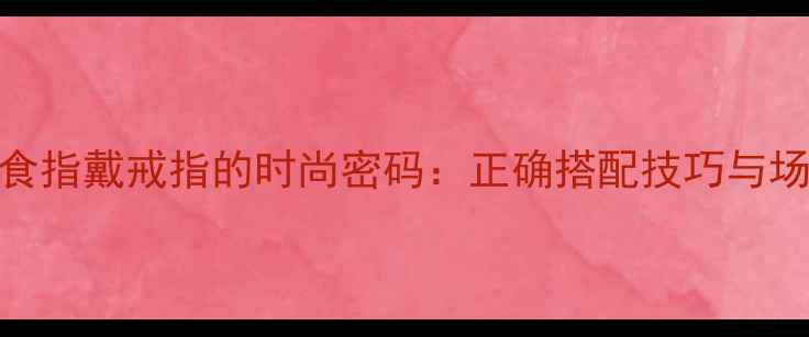 图片 中指与食指戴戒指的时尚密码：正确搭配技巧与场合指南