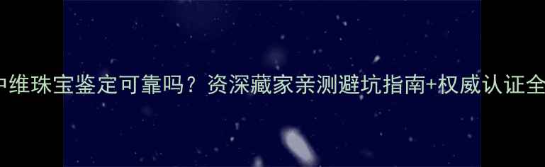 中维珠宝鉴定可靠吗资深藏家亲测避坑指南权威认证全