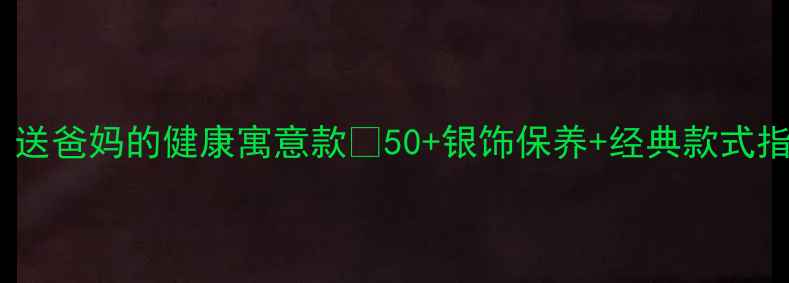 图片 中老年银戒指推荐｜送爸妈的健康寓意款✨50+银饰保养+经典款式指南（附选购避坑）1