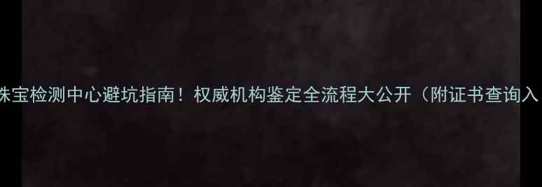 图片 中质珠宝检测中心避坑指南！权威机构鉴定全流程大公开（附证书查询入口）2