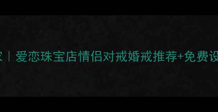 图片 丰润区婚恋珠宝定制专家｜爱恋珠宝店情侣对戒婚戒推荐+免费设计图参考+电话预约通道