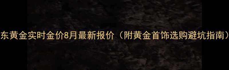 图片 丹东黄金实时金价8月最新报价（附黄金首饰选购避坑指南）2